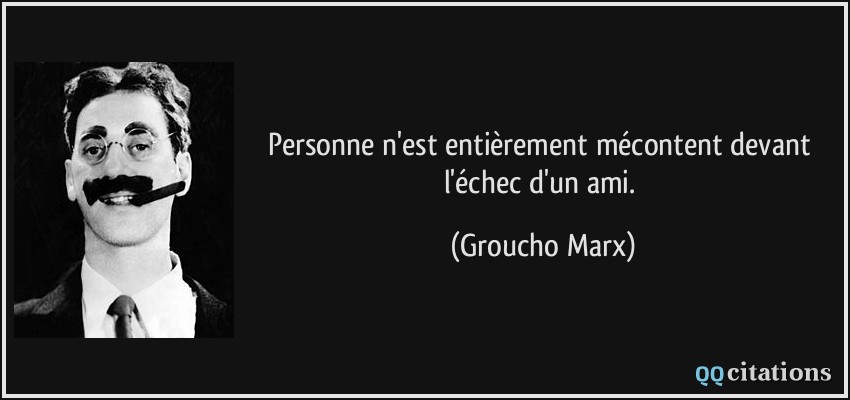 Personne n'est entièrement mécontent devant l'échec d'un ami.  - Groucho Marx