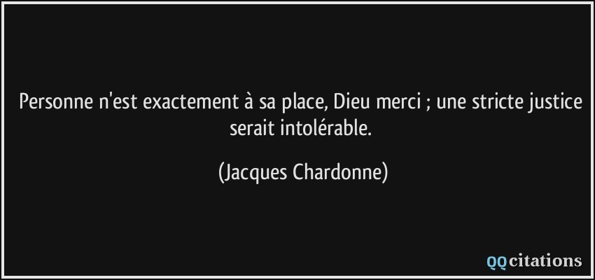 Personne n'est exactement à sa place, Dieu merci ; une stricte justice serait intolérable.  - Jacques Chardonne