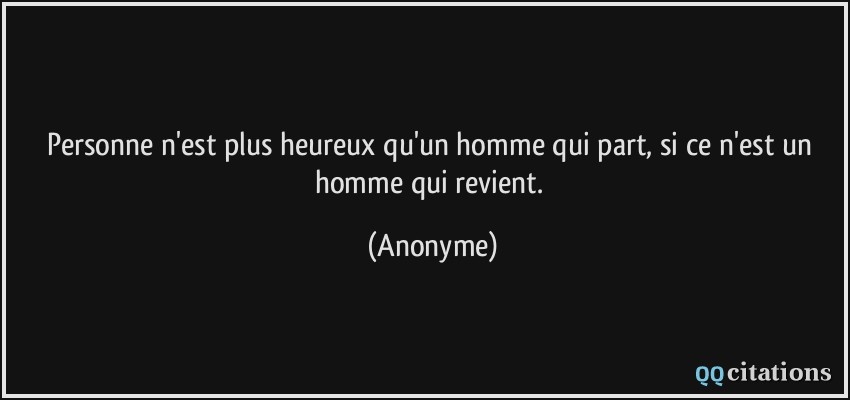 Personne n'est plus heureux qu'un homme qui part, si ce n'est un homme qui revient.  - Anonyme