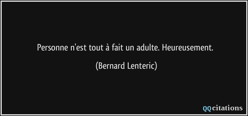 Personne n'est tout à fait un adulte. Heureusement.  - Bernard Lenteric