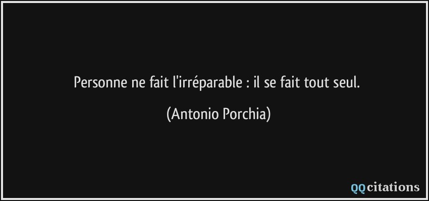 Personne ne fait l'irréparable : il se fait tout seul.  - Antonio Porchia