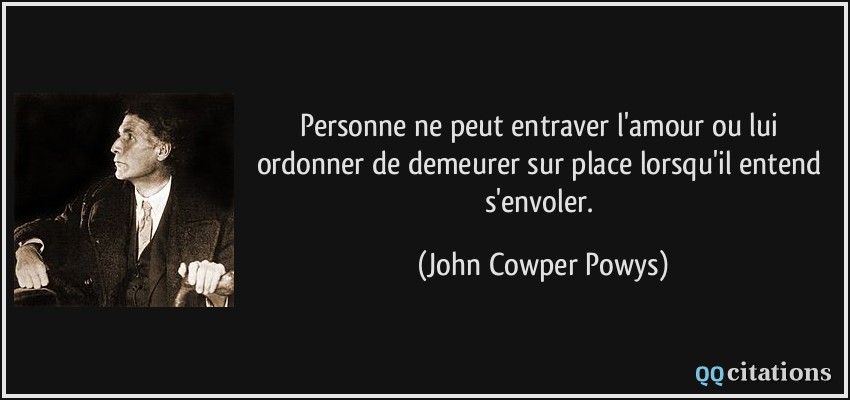 Personne ne peut entraver l'amour ou lui ordonner de demeurer sur place lorsqu'il entend s'envoler.  - John Cowper Powys