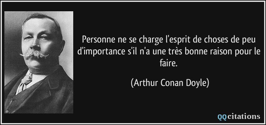 Personne ne se charge l'esprit de choses de peu d'importance s'il n'a une très bonne raison pour le faire.  - Arthur Conan Doyle