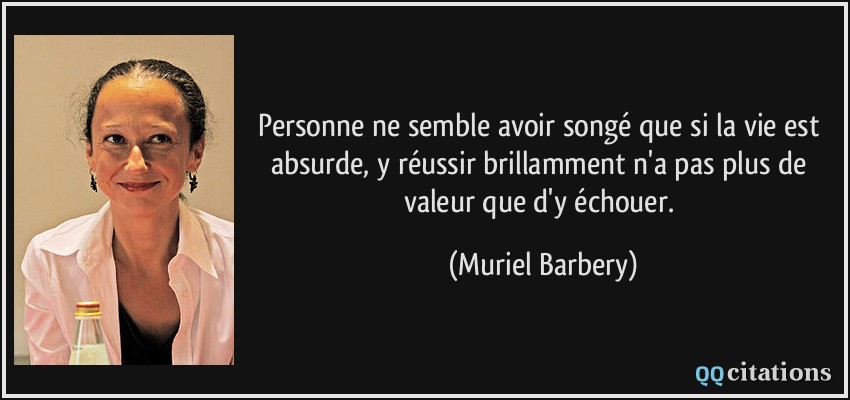 Personne ne semble avoir songé que si la vie est absurde, y réussir brillamment n'a pas plus de valeur que d'y échouer.  - Muriel Barbery