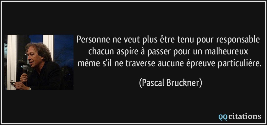 Personne ne veut plus être tenu pour responsable chacun aspire à passer pour un malheureux même s'il ne traverse aucune épreuve particulière.  - Pascal Bruckner
