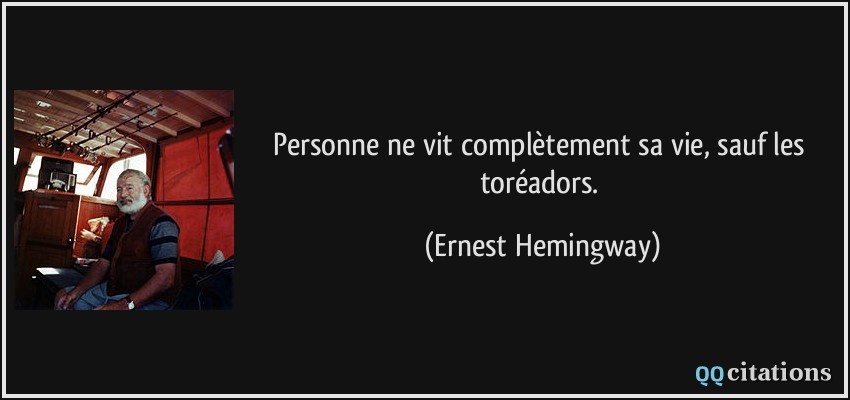 Personne ne vit complètement sa vie, sauf les toréadors.  - Ernest Hemingway
