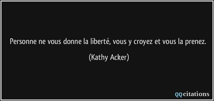 Personne ne vous donne la liberté, vous y croyez et vous la prenez.  - Kathy Acker