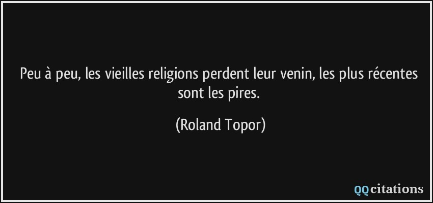 Peu à peu, les vieilles religions perdent leur venin, les plus récentes sont les pires.  - Roland Topor