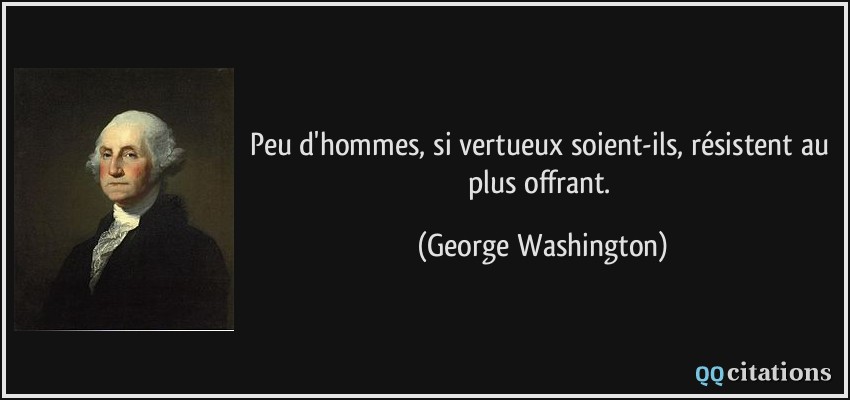 Peu d'hommes, si vertueux soient-ils, résistent au plus offrant.  - George Washington