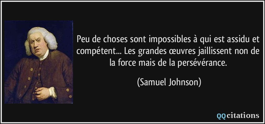 Peu de choses sont impossibles à qui est assidu et compétent... Les grandes œuvres jaillissent non de la force mais de la persévérance.  - Samuel Johnson