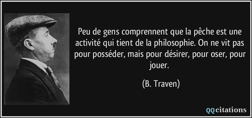 Peu de gens comprennent que la pêche est une activité qui tient de la philosophie. On ne vit pas pour posséder, mais pour désirer, pour oser, pour jouer.  - B. Traven