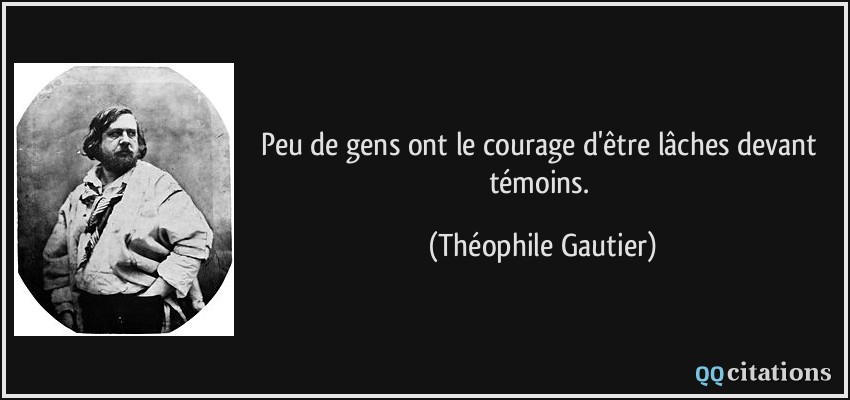 Peu de gens ont le courage d'être lâches devant témoins.  - Théophile Gautier