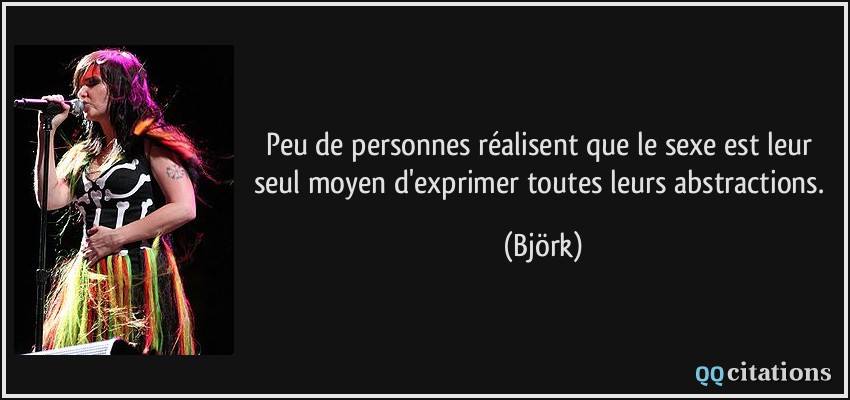Peu de personnes réalisent que le sexe est leur seul moyen d'exprimer toutes leurs abstractions.  - Björk