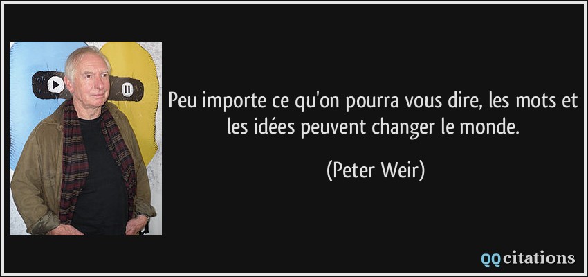 Peu importe ce qu'on pourra vous dire, les mots et les idées peuvent changer le monde.  - Peter Weir