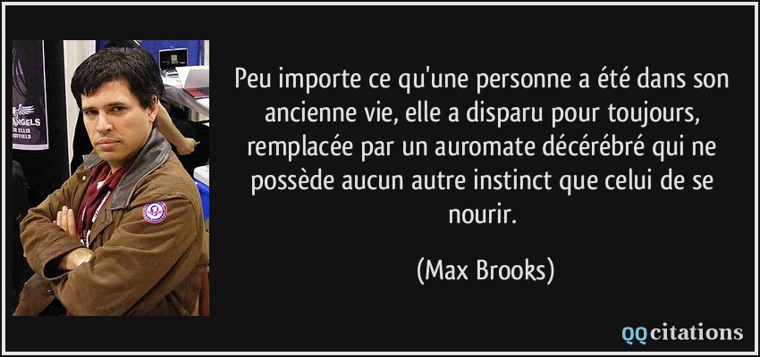 Peu importe ce qu'une personne a été dans son ancienne vie, elle a disparu pour toujours, remplacée par un auromate décérébré qui ne possède aucun autre instinct que celui de se nourir.  - Max Brooks