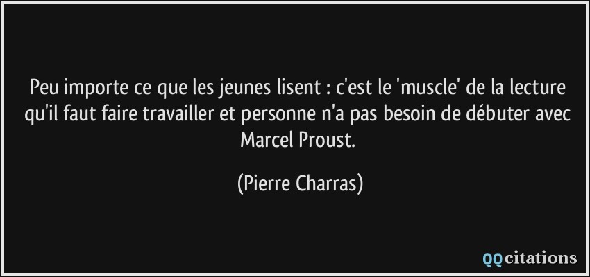Peu importe ce que les jeunes lisent : c'est le 'muscle' de la lecture qu'il faut faire travailler et personne n'a pas besoin de débuter avec Marcel Proust.  - Pierre Charras