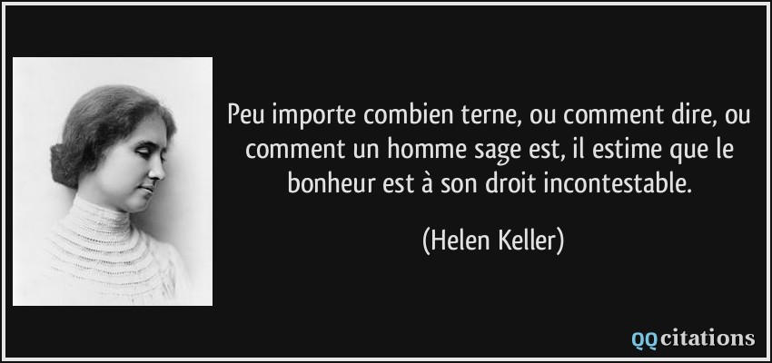Peu importe combien terne, ou comment dire, ou comment un homme sage est, il estime que le bonheur est à son droit incontestable.  - Helen Keller