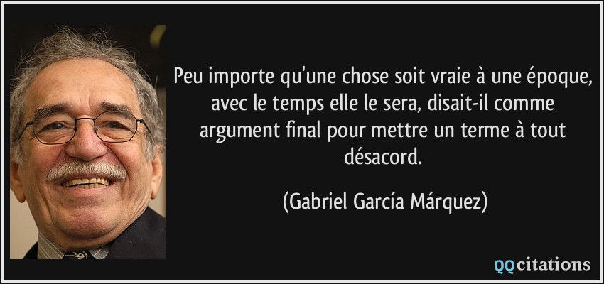 Peu importe qu'une chose soit vraie à une époque, avec le temps elle le sera, disait-il comme argument final pour mettre un terme à tout désacord.  - Gabriel García Márquez