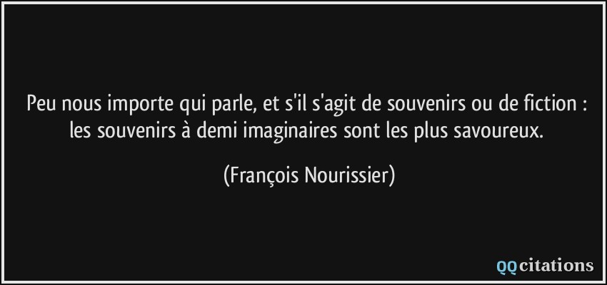 Peu nous importe qui parle, et s'il s'agit de souvenirs ou de fiction : les souvenirs à demi imaginaires sont les plus savoureux.  - François Nourissier