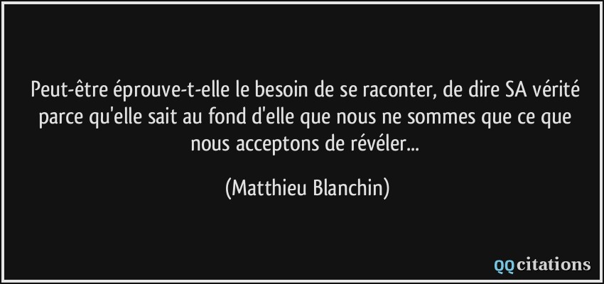 Peut-être éprouve-t-elle le besoin de se raconter, de dire SA vérité parce qu'elle sait au fond d'elle que nous ne sommes que ce que nous acceptons de révéler...  - Matthieu Blanchin