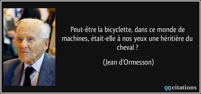 Peut-être la bicyclette, dans ce monde de machines, était-elle à nos yeux une héritière du cheval ?  - Jean d'Ormesson