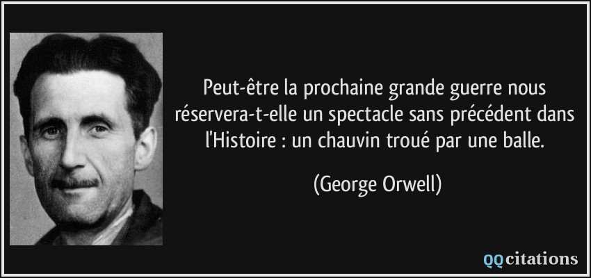 Peut-être la prochaine grande guerre nous réservera-t-elle un spectacle sans précédent dans l'Histoire : un chauvin troué par une balle.  - George Orwell