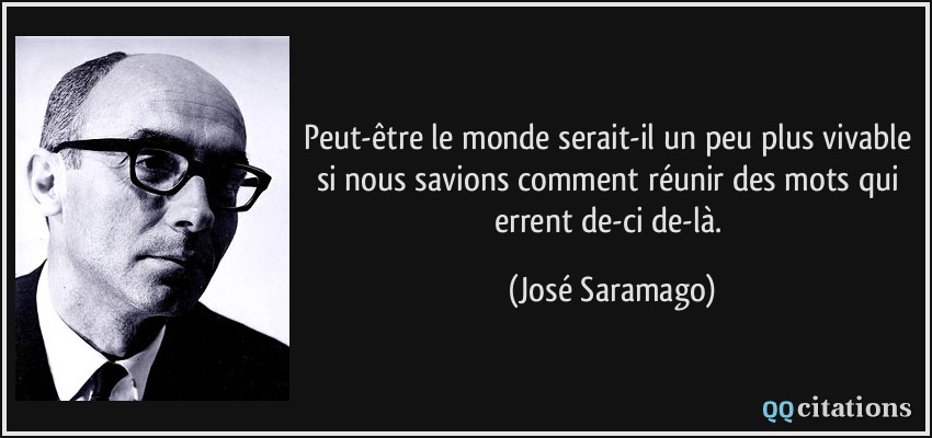 Peut-être le monde serait-il un peu plus vivable si nous savions comment réunir des mots qui errent de-ci de-là.  - José Saramago
