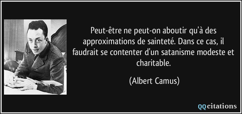 Peut-être ne peut-on aboutir qu'à des approximations de sainteté. Dans ce cas, il faudrait se contenter d'un satanisme modeste et charitable.  - Albert Camus
