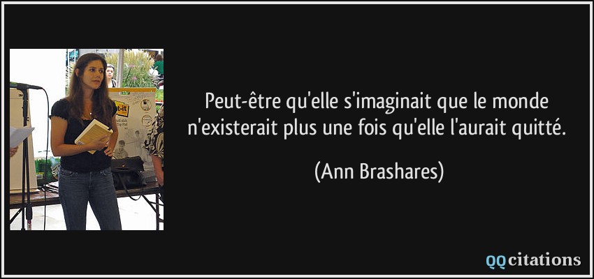 Peut-être qu'elle s'imaginait que le monde n'existerait plus une fois qu'elle l'aurait quitté.  - Ann Brashares