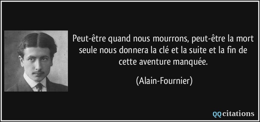 Peut-être quand nous mourrons, peut-être la mort seule nous donnera la clé et la suite et la fin de cette aventure manquée.  - Alain-Fournier