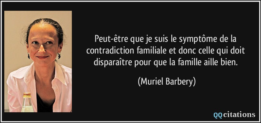 Peut-être que je suis le symptôme de la contradiction familiale et donc celle qui doit disparaître pour que la famille aille bien.  - Muriel Barbery