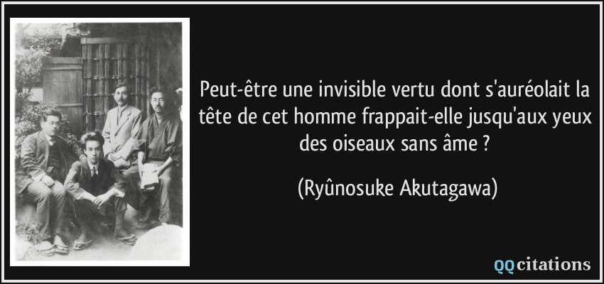 Peut-être une invisible vertu dont s'auréolait la tête de cet homme frappait-elle jusqu'aux yeux des oiseaux sans âme ?  - Ryûnosuke Akutagawa