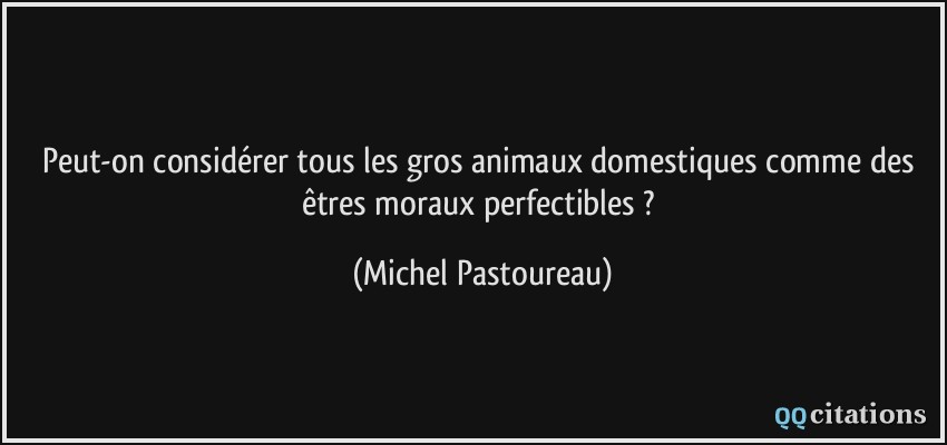 Peut-on considérer tous les gros animaux domestiques comme des êtres moraux perfectibles ?  - Michel Pastoureau