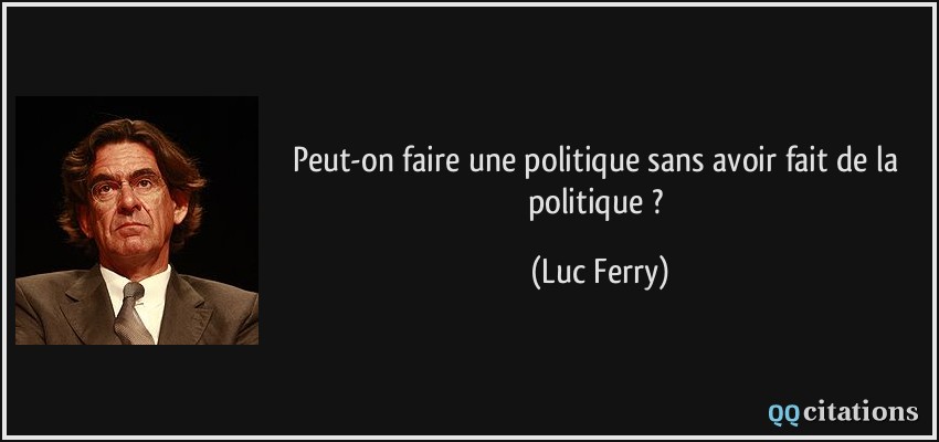Peut-on faire une politique sans avoir fait de la politique ?  - Luc Ferry