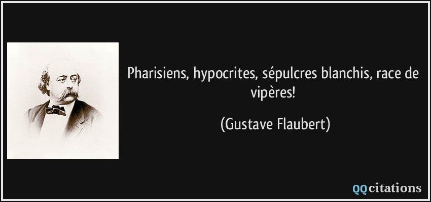 Pharisiens, hypocrites, sépulcres blanchis, race de vipères!  - Gustave Flaubert