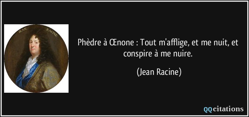 Phèdre à Œnone : Tout m'afflige, et me nuit, et conspire à me nuire.  - Jean Racine