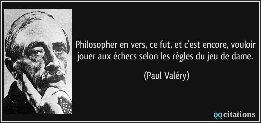 Philosopher en vers, ce fut, et c'est encore, vouloir jouer aux échecs selon les règles du jeu de dame.  - Paul Valéry