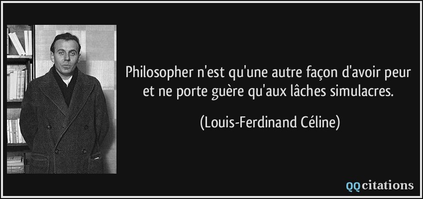 Philosopher n'est qu'une autre façon d'avoir peur et ne porte guère qu'aux lâches simulacres.  - Louis-Ferdinand Céline
