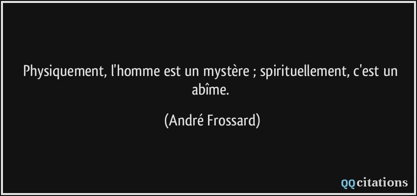 Physiquement, l'homme est un mystère ; spirituellement, c'est un abîme.  - André Frossard