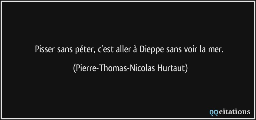 Pisser sans péter, c'est aller à Dieppe sans voir la mer.  - Pierre-Thomas-Nicolas Hurtaut