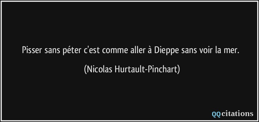 Pisser sans péter c'est comme aller à Dieppe sans voir la mer.  - Nicolas Hurtault-Pinchart