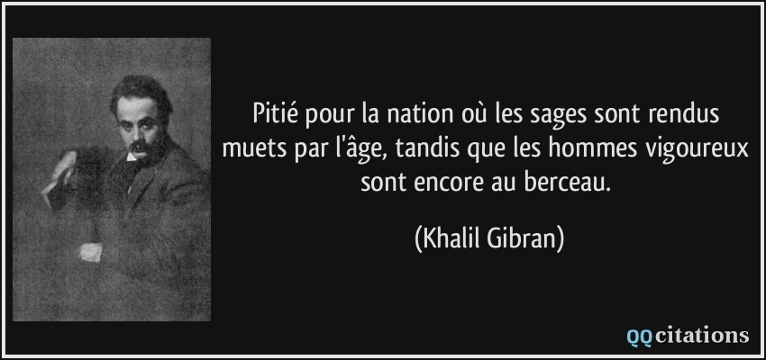 Pitié pour la nation où les sages sont rendus muets par l'âge, tandis que les hommes vigoureux sont encore au berceau.  - Khalil Gibran