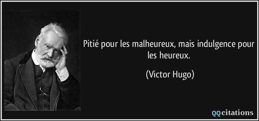 Pitié pour les malheureux, mais indulgence pour les heureux.  - Victor Hugo