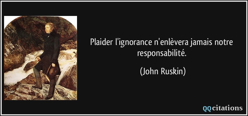 Plaider l'ignorance n'enlèvera jamais notre responsabilité.  - John Ruskin