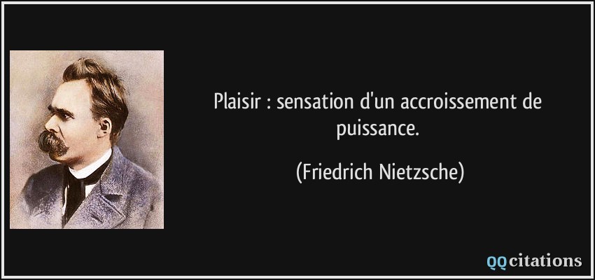 Plaisir : sensation d'un accroissement de puissance.  - Friedrich Nietzsche