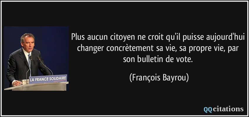 Plus aucun citoyen ne croit qu'il puisse aujourd'hui changer concrètement sa vie, sa propre vie, par son bulletin de vote.  - François Bayrou