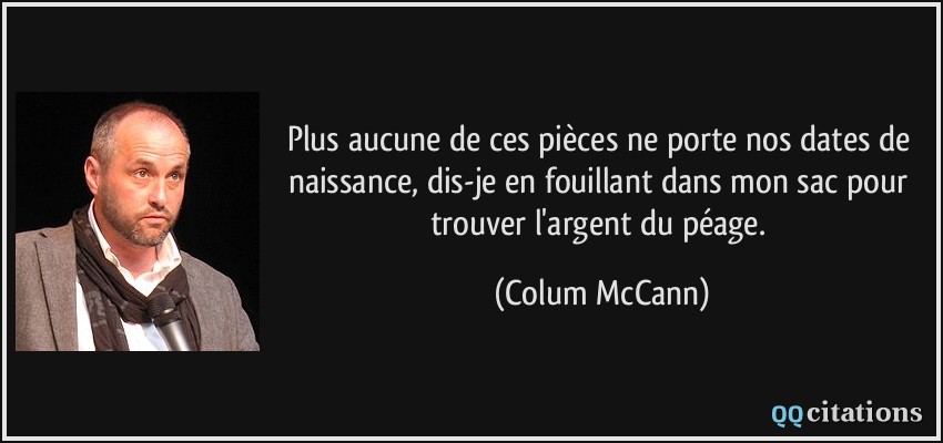 Plus aucune de ces pièces ne porte nos dates de naissance, dis-je en fouillant dans mon sac pour trouver l'argent du péage.  - Colum McCann