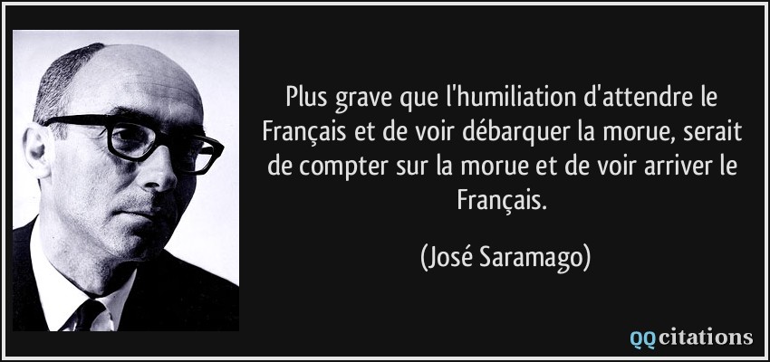 Plus grave que l'humiliation d'attendre le Français et de voir débarquer la morue, serait de compter sur la morue et de voir arriver le Français.  - José Saramago