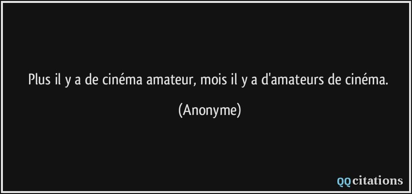 Plus il y a de cinéma amateur, mois il y a d'amateurs de cinéma.  - Anonyme