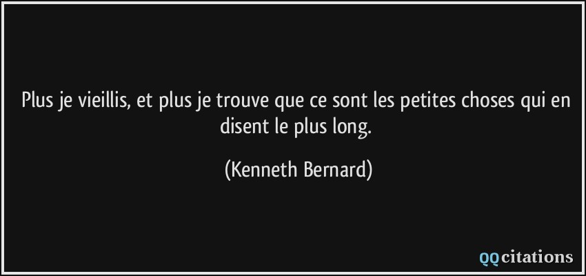 Plus je vieillis, et plus je trouve que ce sont les petites choses qui en disent le plus long.  - Kenneth Bernard